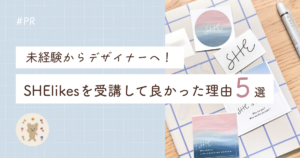 【SHElikes】未経験からデザイナーへ！受講して良かった理由5選